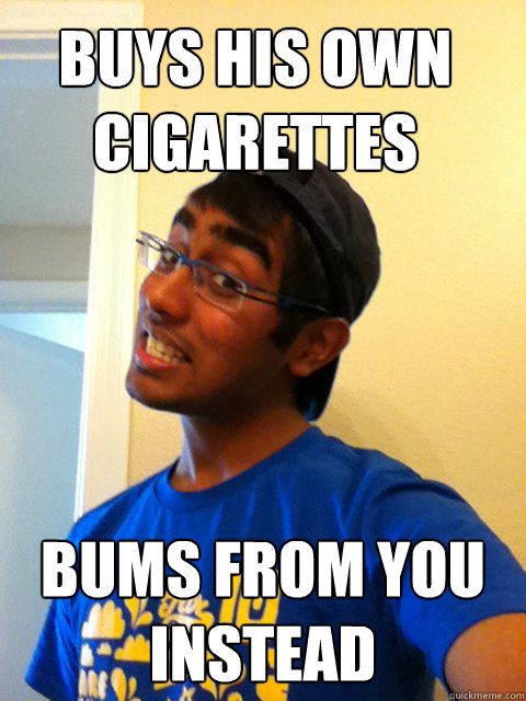 Buys his own cigarettes Bums from you instead  Scumbag Raj