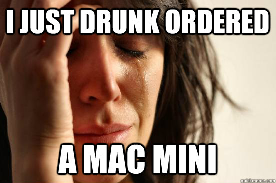 I just drunk ordered A Mac Mini  First World Problems