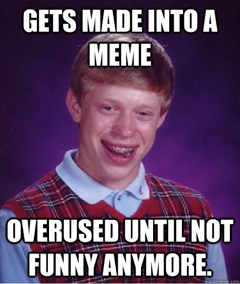 Gets made into a meme overused until not funny anymore. - Gets made into a meme overused until not funny anymore.  Bad Luck Brian