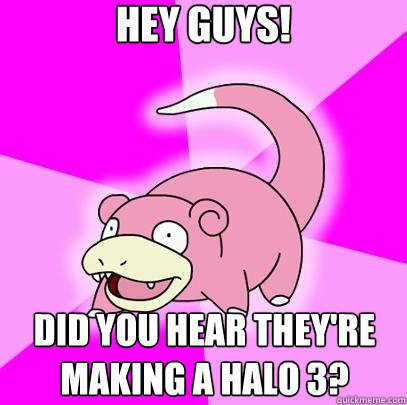 Hey Guys!  Did you hear they're making a Halo 3?   Slowpoke
