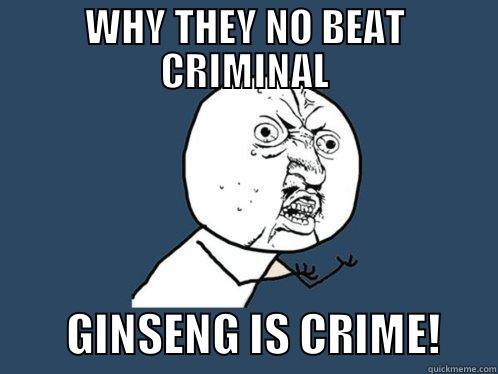 Ginseng is Crime - WHY THEY NO BEAT CRIMINAL         GINSENG IS CRIME!      Y U No