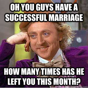 Oh you guys have a successful marriage  How many times has he left you this month?  Condescending Wonka