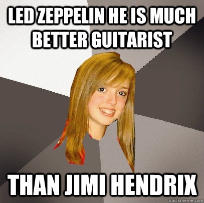 led Zeppelin he is much better guitarist than jimi Hendrix  Musically Oblivious 8th Grader