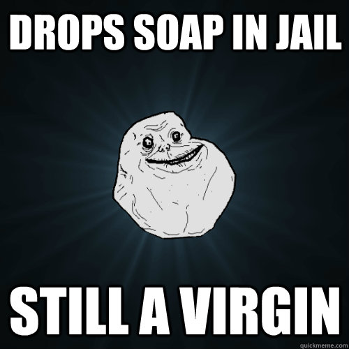 drops soap in jail still a virgin  Forever Alone