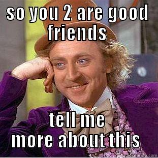 SO YOU 2 ARE GOOD FRIENDS TELL ME MORE ABOUT THIS  Condescending Wonka