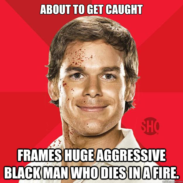 About to get caught Frames huge aggressive black man who dies in a fire.  Dexter