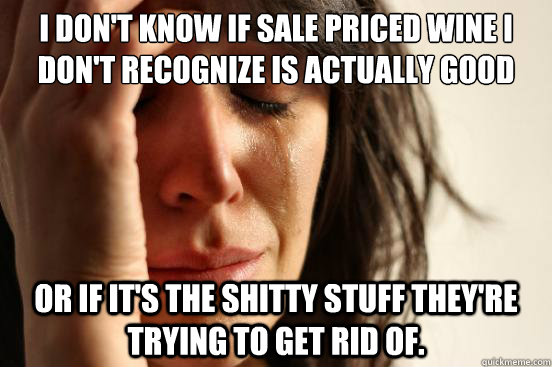 I don't know if sale priced wine I don't recognize is actually good or if it's the shitty stuff they're trying to get rid of.  First World Problems