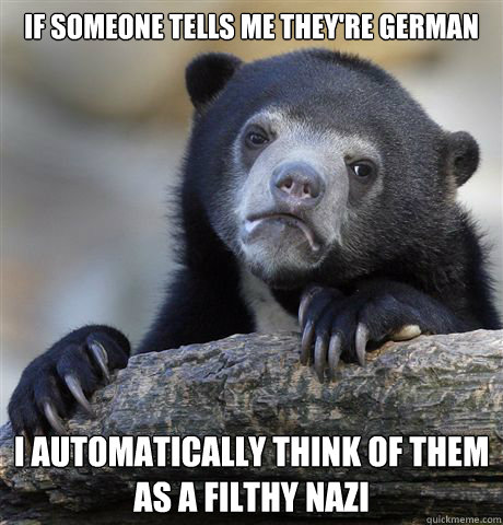 If someone tells me they're German I automatically think of them as a filthy nazi  Confession Bear