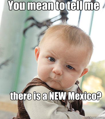 You mean to tell me there is a NEW Mexico?  