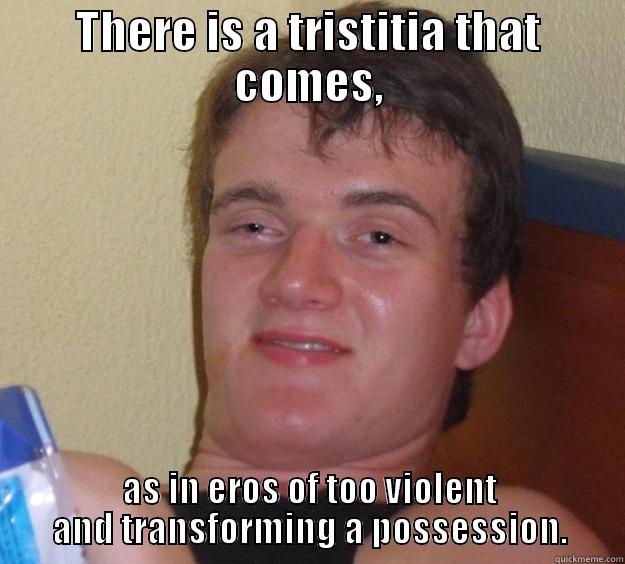 THERE IS A TRISTITIA THAT COMES, AS IN EROS OF TOO VIOLENT AND TRANSFORMING A POSSESSION. 10 Guy