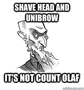 Shave head and unibrow It's not Count Olaf  Count Olaf