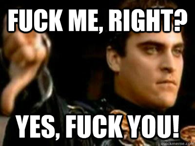 fuck me, right? yes, fuck you!  Downvoting Roman