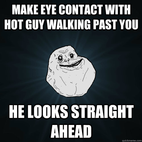 make eye contact with hot guy walking past you he looks straight ahead  Forever Alone