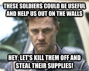 these soldiers could be useful and help us out on the walls hey, let's kill them off and steal their supplies! - these soldiers could be useful and help us out on the walls hey, let's kill them off and steal their supplies!  Scumbag Governor The Walking Dead
