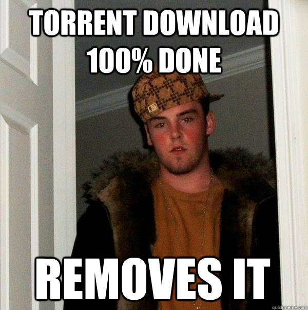 TORRENT DOWNLOAD 100% DONE REMOVES IT - TORRENT DOWNLOAD 100% DONE REMOVES IT  Scumbag Steve