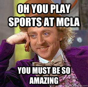 Oh you play sports at mcla you must be so amazing  Condescending Wonka
