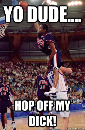 Yo Dude.... Hop off my Dick! - Yo Dude.... Hop off my Dick!  SPORTSMANSHIP