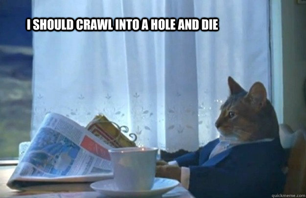 I SHOULD CRAWL INTO A HOLE AND DIE   Sophisticated Cat