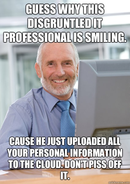 Guess why this disgruntled IT professional is smiling.  Cause he just uploaded all your personal information to the cloud. Don't piss off IT.   Scumbag Client
