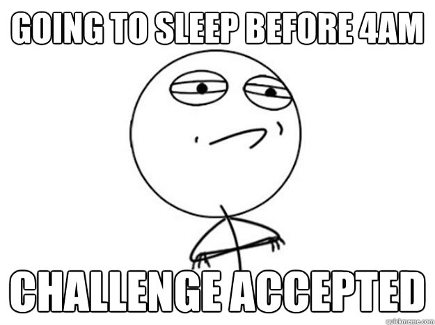 going to sleep before 4am challenge accepted  Challenge Accepted