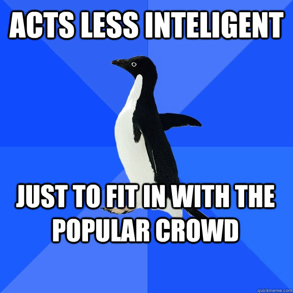 acts less inteligent just to fit in with the popular crowd  Socially Awkward Penguin