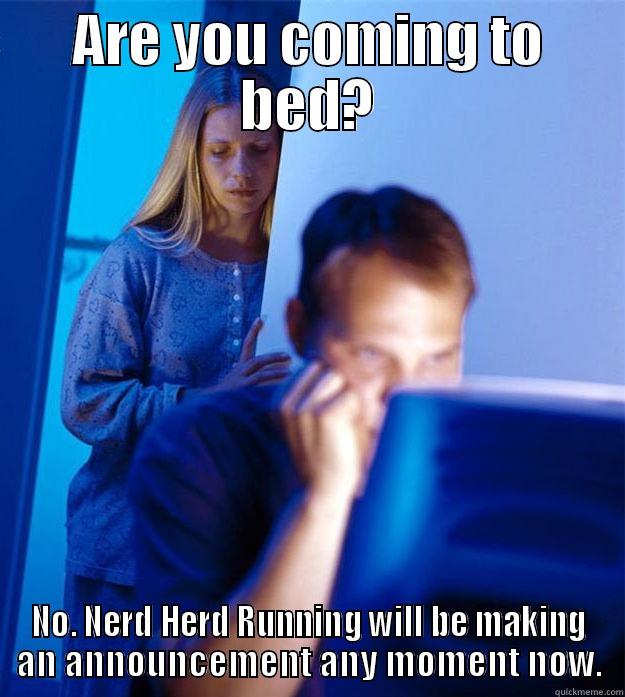 ARE YOU COMING TO BED? NO. NERD HERD RUNNING WILL BE MAKING AN ANNOUNCEMENT ANY MOMENT NOW. Redditors Wife