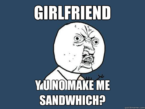 GIRLFRIEND Y U NO MAKE ME SANDWHICH?  Y U No