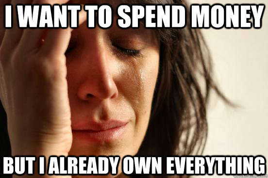 i want to spend money but i already own everything  First World Problems