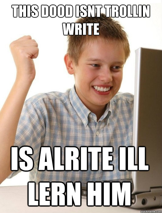 this dood isnt trollin write is alrite ill lern him  First Day on the Internet Kid