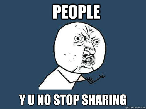 People y u no stop sharing  Y U No