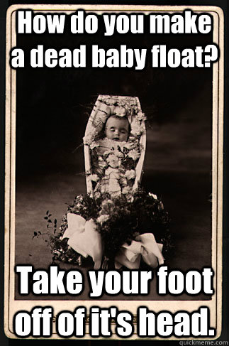 How do you make a dead baby float?  Take your foot off of it's head. - How do you make a dead baby float?  Take your foot off of it's head.  Scumbag Victorian Dead Baby