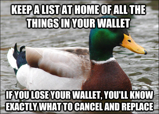 Keep a list at home of all the things in your wallet if you lose your wallet, you'll know exactly what to cancel and replace  Actual Advice Mallard