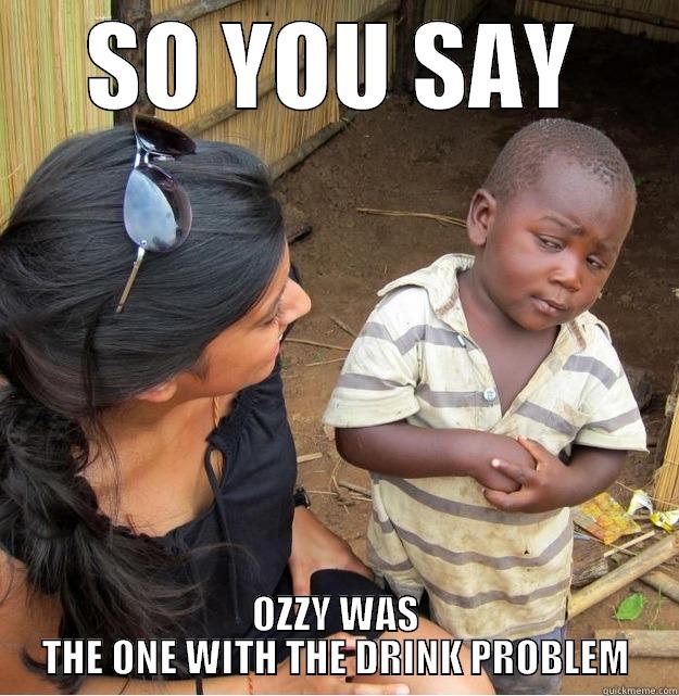 SO YOU SAY OZZY WAS THE ONE WITH THE DRINK PROBLEM Skeptical Third World Kid