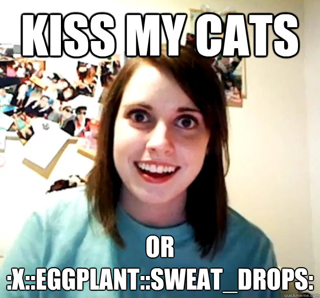 kiss my cats or :x::eggplant::sweat_drops:  Overly Attached Girlfriend