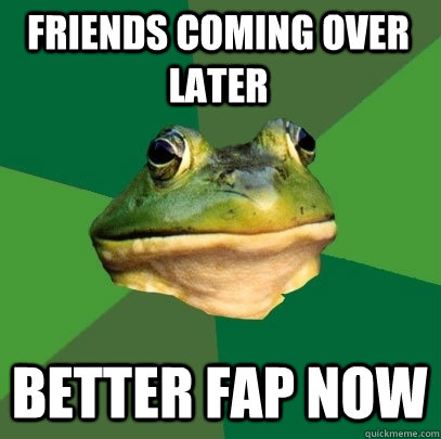 Friends coming over later Better fap now  Foul Bachelor Frog