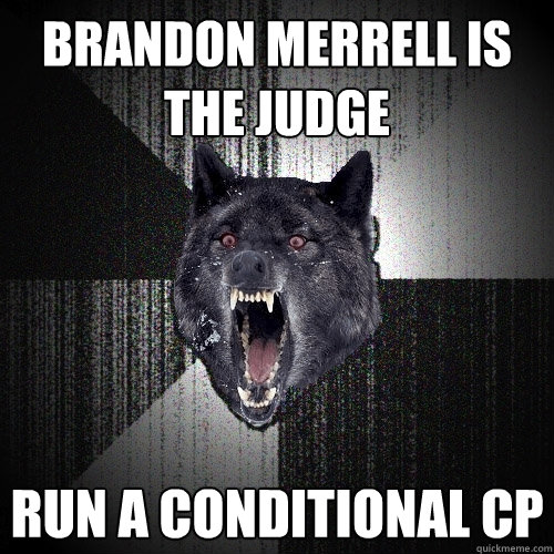 Brandon Merrell is the judge
 Run a Conditional CP - Brandon Merrell is the judge
 Run a Conditional CP  Insanity Wolf