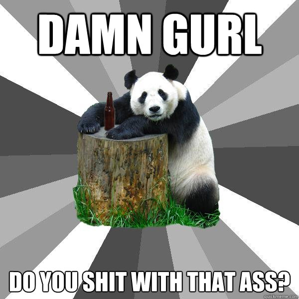 Damn gurl do you shit with that ass?  Pickup-Line Panda