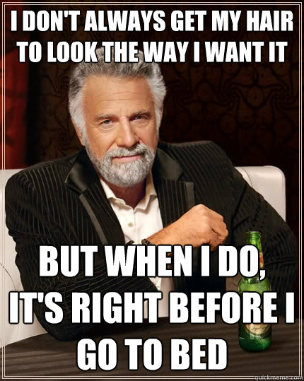 I don't always get my hair to look the way I want it but when I do, it's right before I go to bed - I don't always get my hair to look the way I want it but when I do, it's right before I go to bed  The Most Interesting Man In The World