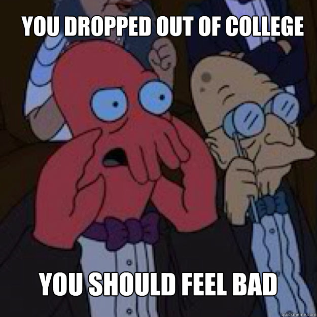 you dropped out of college you should feel bad  - you dropped out of college you should feel bad   Bad joke Zoidberg
