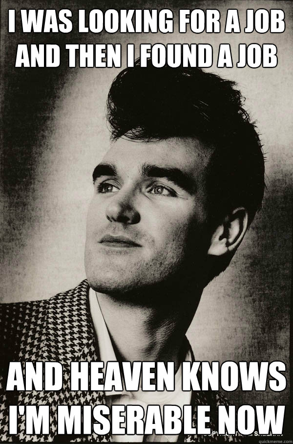 I was looking for a job 
and then i found a job And heaven knows 
i'm miserable now  Miserable Morrissey