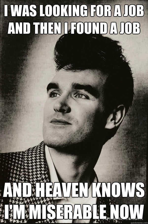 I was looking for a job 
and then i found a job And heaven knows 
i'm miserable now - I was looking for a job 
and then i found a job And heaven knows 
i'm miserable now  Miserable Morrissey