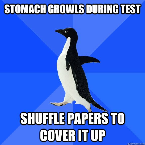 stomach growls during test shuffle papers to cover it up  Socially Awkward Penguin