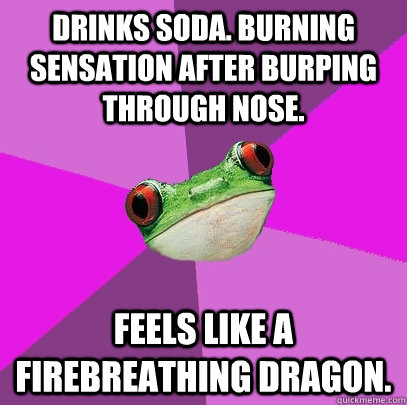 Drinks Soda. Burning sensation after burping through nose. Feels like a firebreathing dragon.  Foul Bachelorette Frog