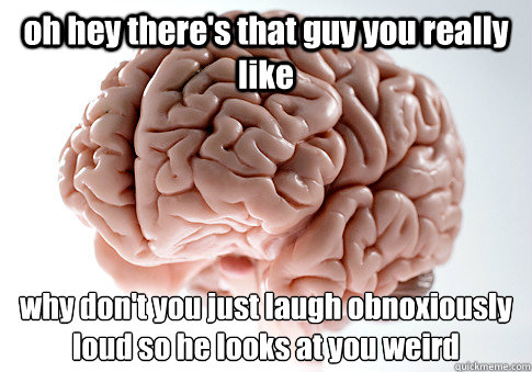 oh hey there's that guy you really like why don't you just laugh obnoxiously loud so he looks at you weird    Scumbag Brain