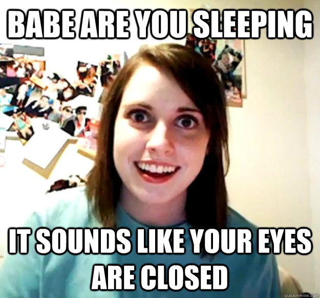 Babe are you sleeping It sounds like your eyes are closed  Overly Attached Girlfriend