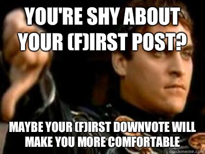 You're shy about your (f)irst post? Maybe your (f)irst downvote will make you more comfortable   Downvoting Roman