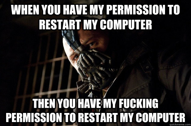 when you have my permission to restart my computer then you have my fucking permission to restart my computer  Angry Bane