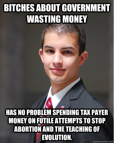 Bitches about Government wasting money Has no problem spending tax payer money on futile attempts to stop abortion and the teaching of evolution.   College Conservative