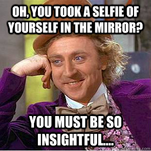 Oh, you took a selfie of yourself in the mirror? You must be so insightful....  Condescending Wonka