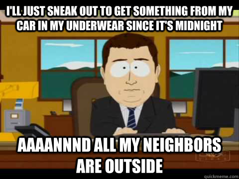 I'll just sneak out to get something from my car in my underwear since it's midnight Aaaannnd all my neighbors are outside  Aaand its gone